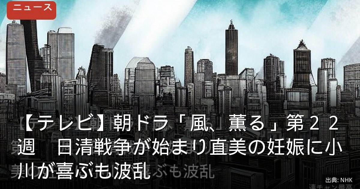 【テレビ】朝ドラ「風、薫る」第２２週　日清戦争が始まり直美の妊娠に小川が喜ぶも波乱