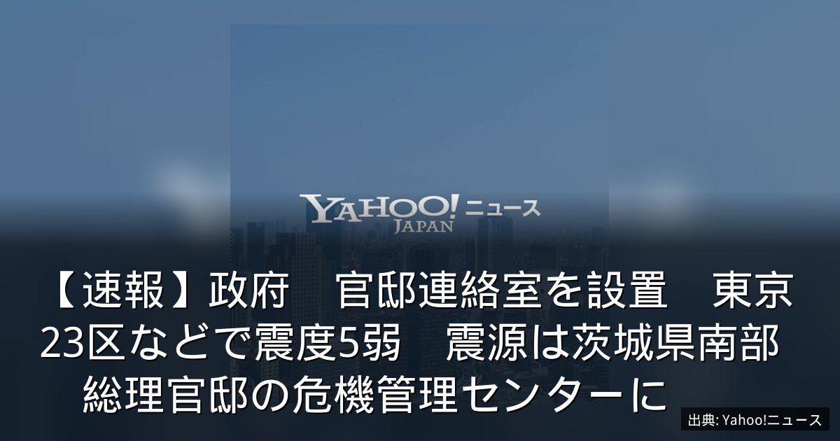 【速報】政府　官邸連絡室を設置　東京23区などで震度5弱　震源は茨城県南部　総理官邸の危機管理センターに