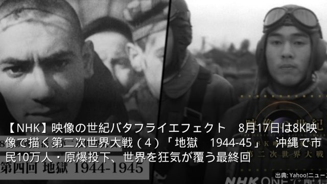 【NHK】映像の世紀バタフライエフェクト　8月17日は8K映像で描く第二次世界大戦（4）「地獄　1944-45」　沖縄で市民10万人・原爆投下、世界を狂気が覆う最終回