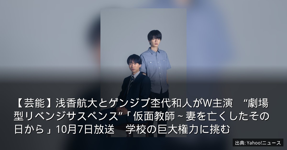 【芸能】浅香航大とゲンジブ杢代和人がW主演　“劇場型リベンジサスペンス”「仮面教師～妻を亡くしたその日から」10月7日放送　学校の巨大権力に挑む