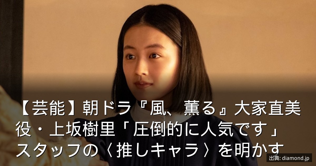 【芸能】朝ドラ『風、薫る』大家直美役・上坂樹里「圧倒的に人気です」　スタッフの〈推しキャラ〉を明かす