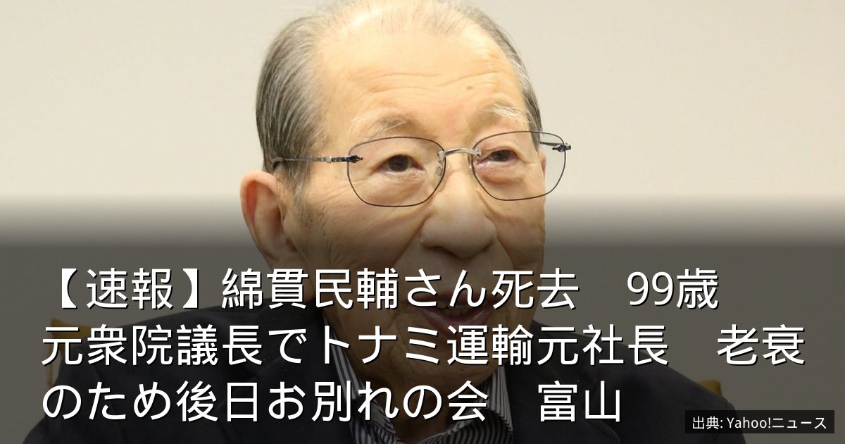 【速報】綿貫民輔さん死去　99歳　元衆院議長でトナミ運輸元社長　老衰のため後日お別れの会　富山
