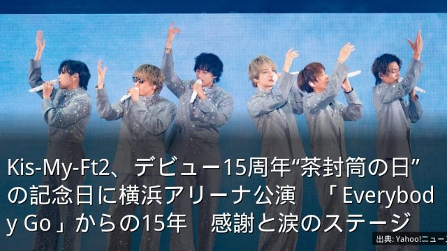 Kis-My-Ft2、デビュー15周年“茶封筒の日”の記念日に横浜アリーナ公演　「Everybody Go」からの15年　感謝と涙のステージ