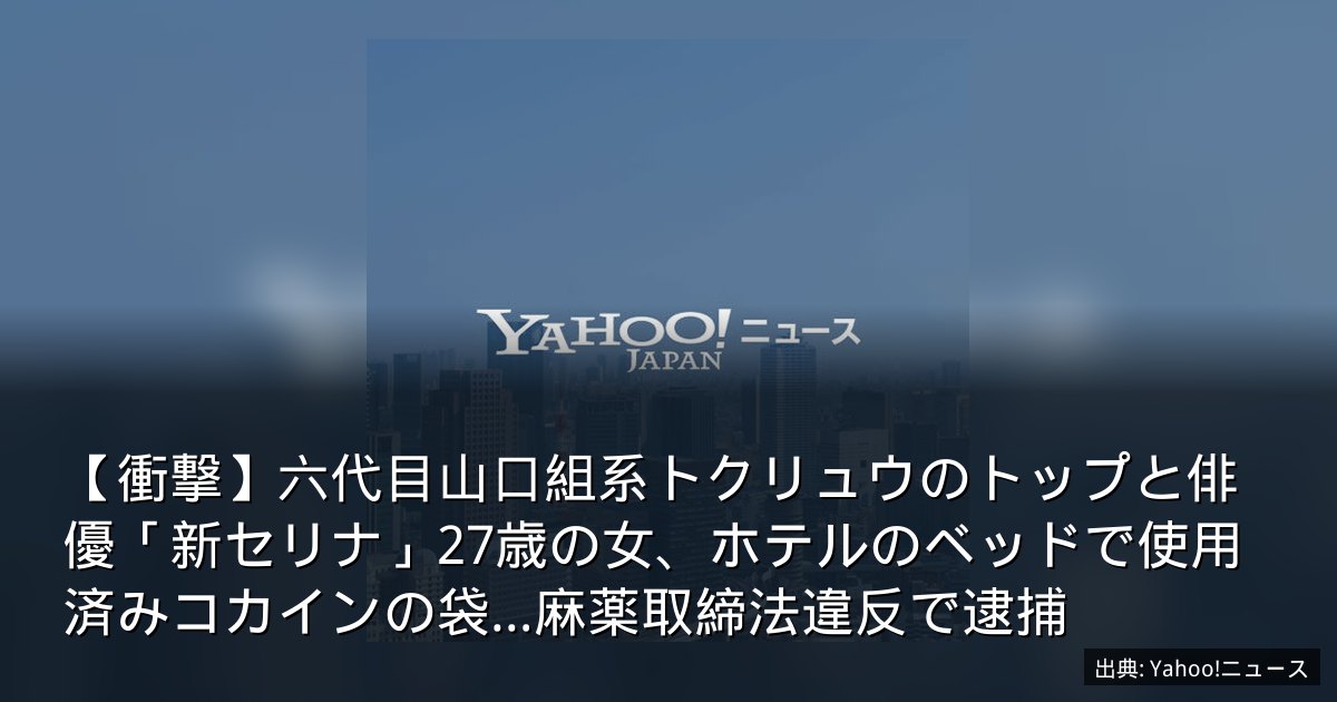 【衝撃】六代目山口組系トクリュウのトップと俳優「新セリナ」27歳の女、ホテルのベッドで使用済みコカインの袋…麻薬取締法違反で逮捕