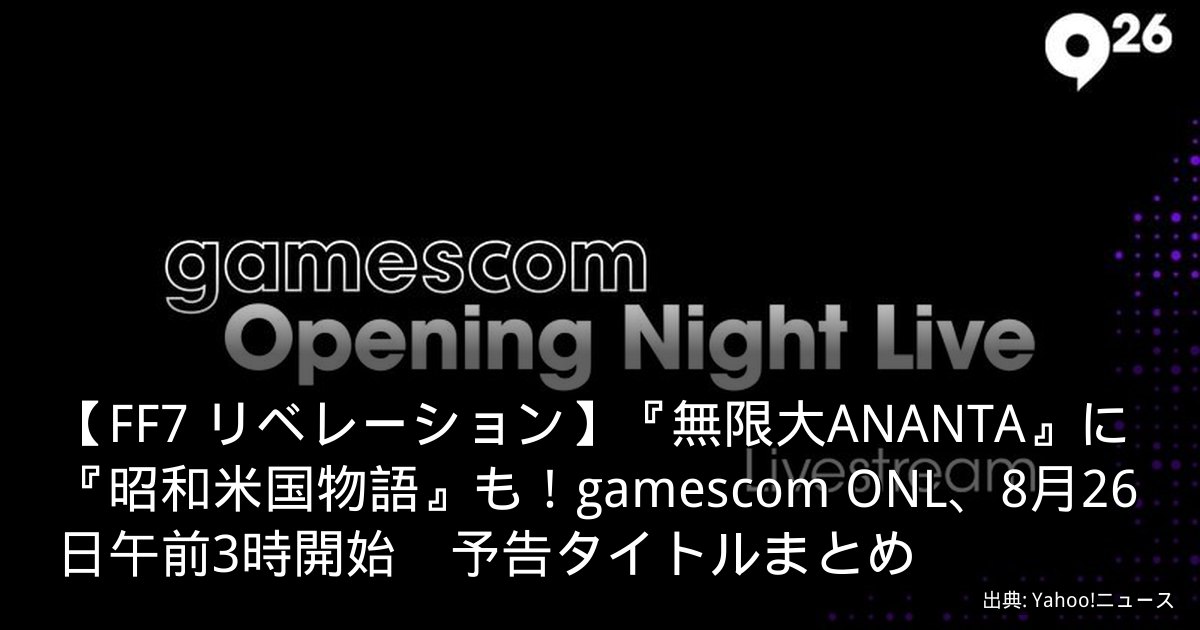【FF7 リベレーション】『無限大ANANTA』に『昭和米国物語』も！gamescom ONL、8月26日午前3時開始　予告タイトルまとめ