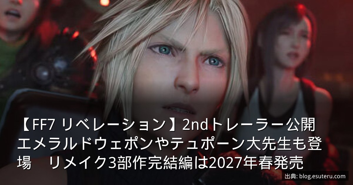 【FF7 リベレーション】2ndトレーラー公開　エメラルドウェポンやテュポーン大先生も登場　リメイク3部作完結編は2027年春発売