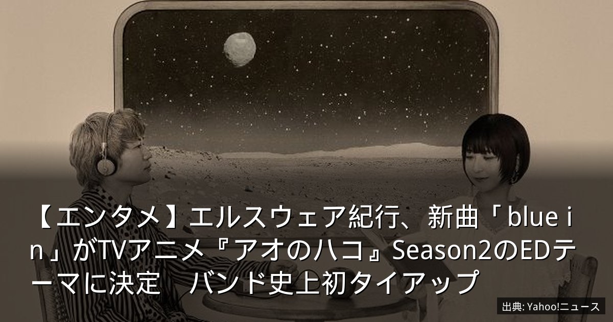【エンタメ】エルスウェア紀行、新曲「blue in」がTVアニメ『アオのハコ』Season2のEDテーマに決定　バンド史上初タイアップ