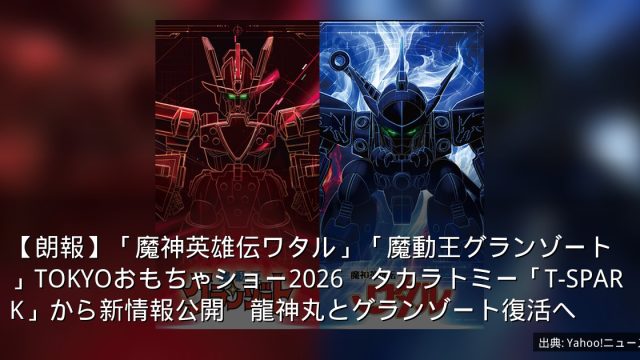 【朗報】「魔神英雄伝ワタル」「魔動王グランゾート」TOKYOおもちゃショー2026　タカラトミー「T-SPARK」から新情報公開　龍神丸とグランゾート復活へ