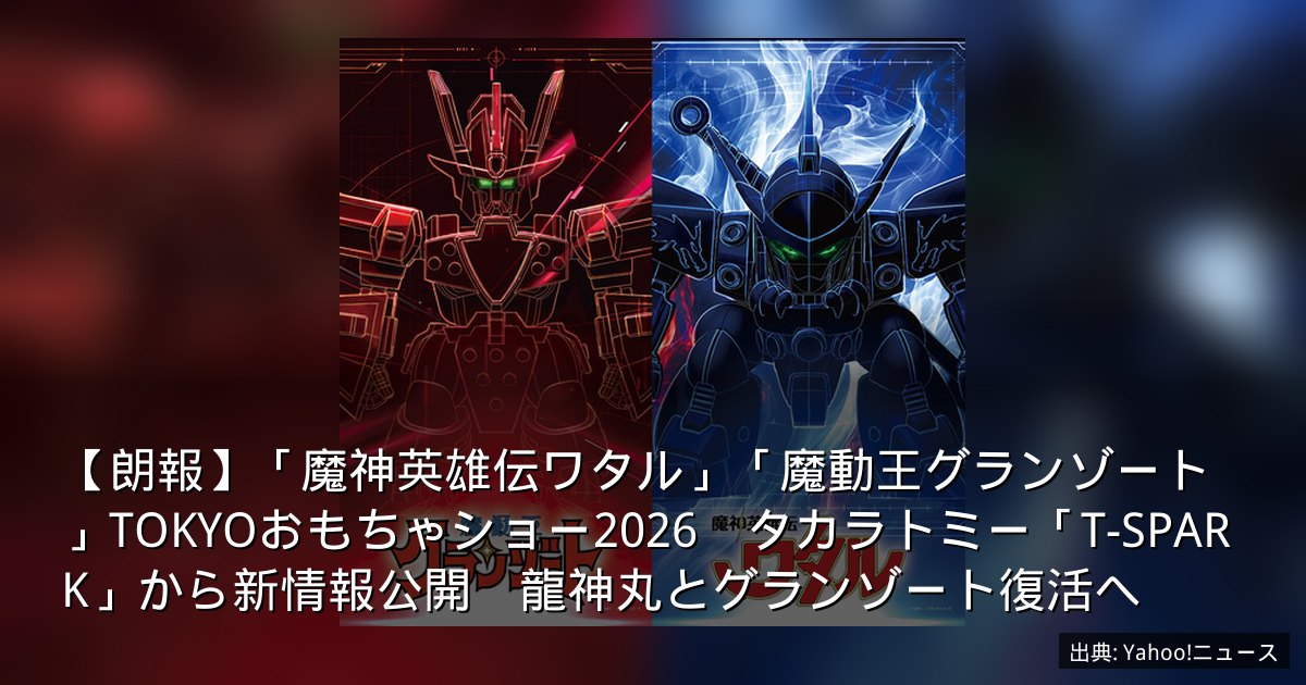 【朗報】「魔神英雄伝ワタル」「魔動王グランゾート」TOKYOおもちゃショー2026　タカラトミー「T-SPARK」から新情報公開　龍神丸とグランゾート復活へ