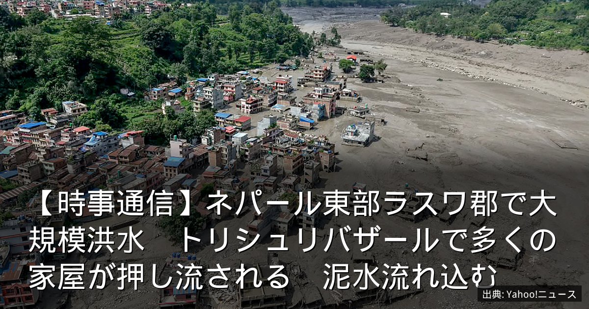 【時事通信】ネパール東部ラスワ郡で大規模洪水　トリシュリバザールで多くの家屋が押し流される　泥水流れ込む