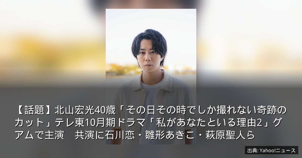 【話題】北山宏光40歳「その日その時でしか撮れない奇跡のカット」テレ東10月期ドラマ「私があなたといる理由2」グアムで主演　共演に石川恋・雛形あきこ・萩原聖人ら