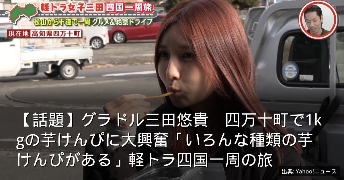 【話題】グラドル三田悠貴　四万十町で1kgの芋けんぴに大興奮「いろんな種類の芋けんぴがある」軽トラ四国一周の旅