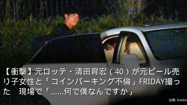 【衝撃】元ロッテ・清田育宏（40）が元ビール売り子女性と「コインパーキング不倫」FRIDAY撮った　現場で「……何で僕なんですか」