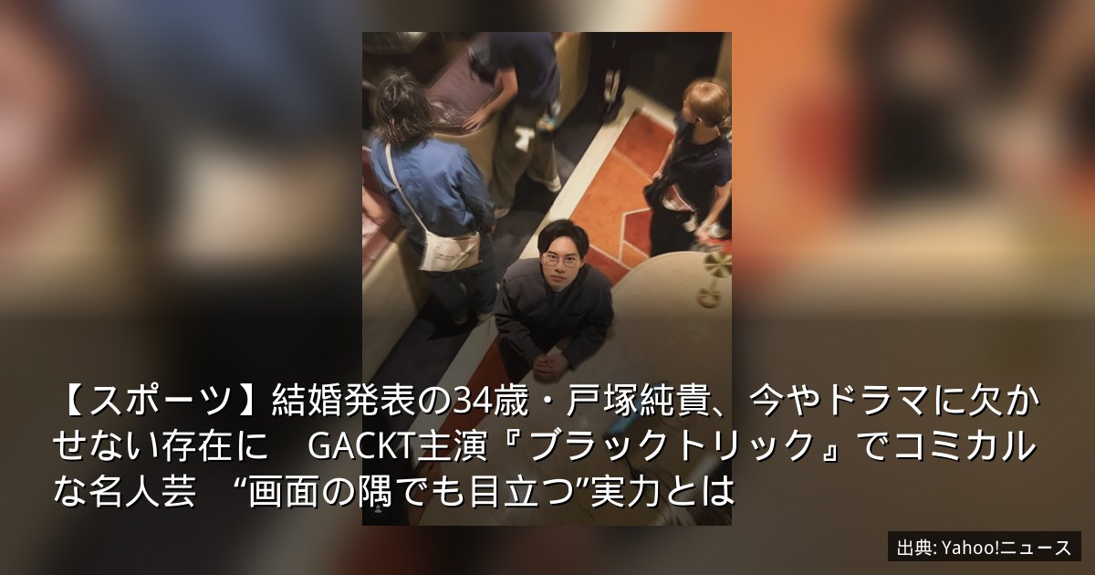 【スポーツ】結婚発表の34歳・戸塚純貴、今やドラマに欠かせない存在に　GACKT主演『ブラックトリック』でコミカルな名人芸　“画面の隅でも目立つ”実力とは