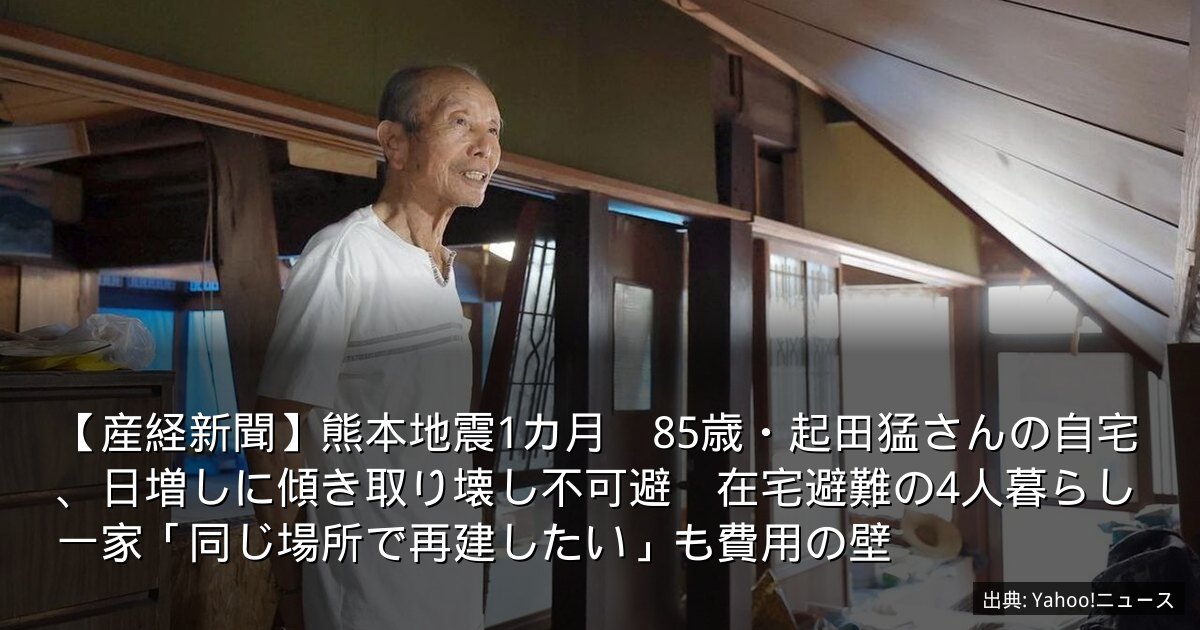 【産経新聞】熊本地震1カ月　85歳・起田猛さんの自宅、日増しに傾き取り壊し不可避　在宅避難の4人暮らし一家「同じ場所で再建したい」も費用の壁