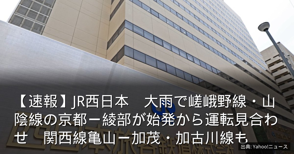 【速報】JR西日本　大雨で嵯峨野線・山陰線の京都ー綾部が始発から運転見合わせ　関西線亀山ー加茂・加古川線も