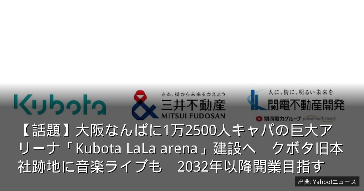 【話題】大阪なんばに1万2500人キャパの巨大アリーナ「Kubota LaLa arena」建設へ　クボタ旧本社跡地に音楽ライブも　2032年以降開業目指す