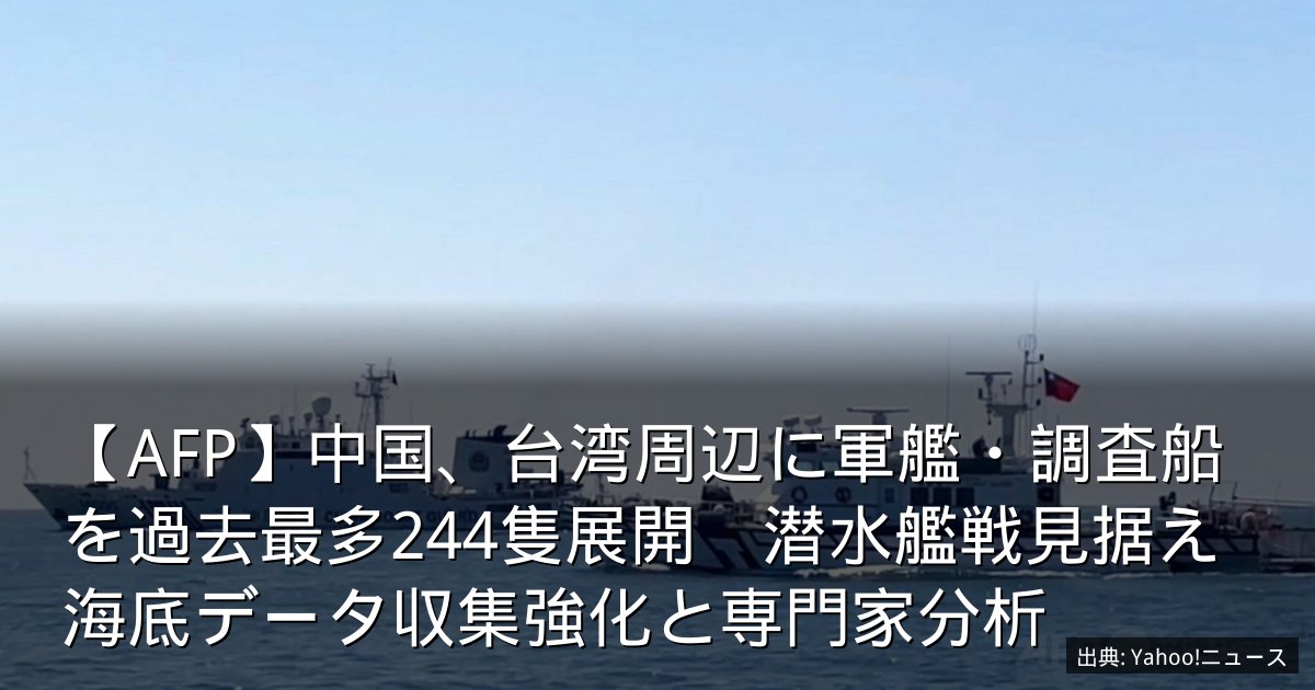 【AFP】中国、台湾周辺に軍艦・調査船を過去最多244隻展開　潜水艦戦見据え海底データ収集強化と専門家分析