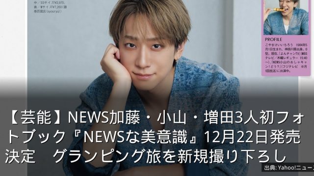 【芸能】NEWS加藤・小山・増田3人初フォトブック『NEWSな美意識』12月22日発売決定　グランピング旅を新規撮り下ろし