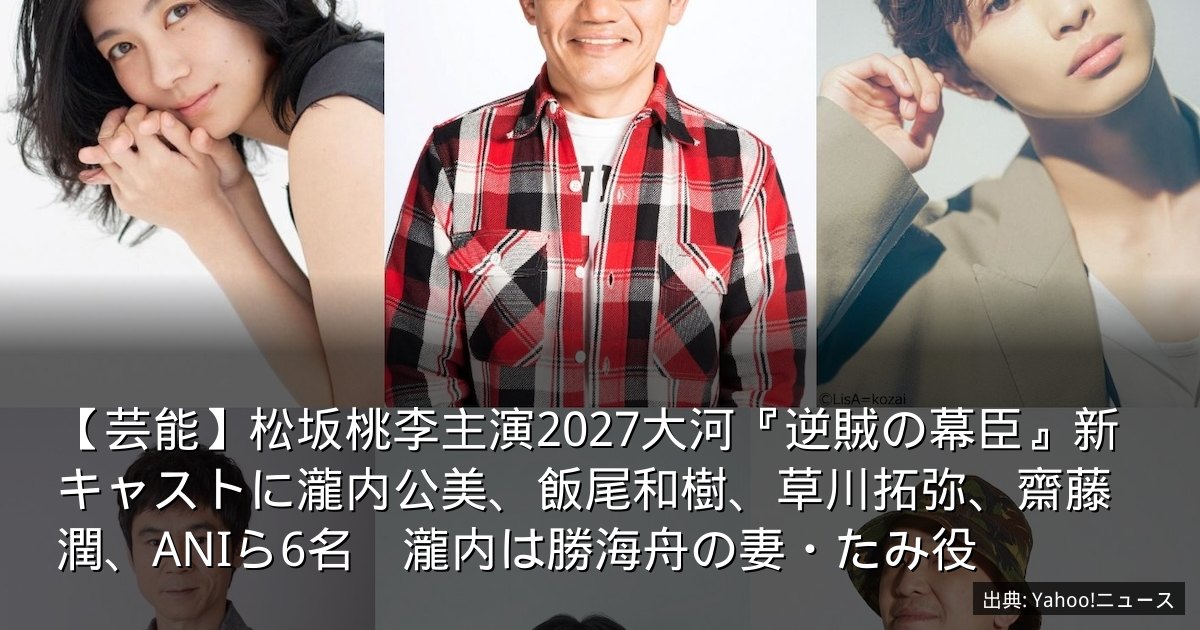【芸能】松坂桃李主演2027大河『逆賊の幕臣』新キャストに瀧内公美、飯尾和樹、草川拓弥、齋藤潤、ANIら6名　瀧内は勝海舟の妻・たみ役