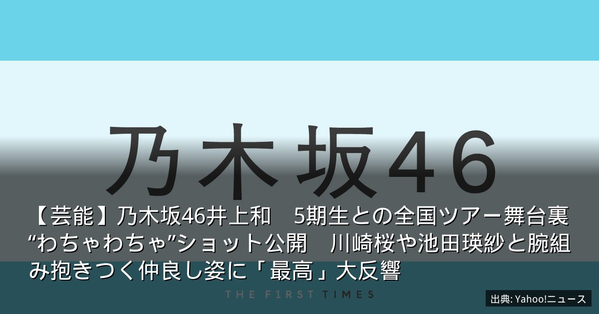 【芸能】乃木坂46井上和　5期生との全国ツアー舞台裏“わちゃわちゃ”ショット公開　川崎桜や池田瑛紗と腕組み抱きつく仲良し姿に「最高」大反響