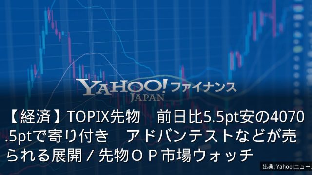 【経済】TOPIX先物　前日比5.5pt安の4070.5ptで寄り付き　アドバンテストなどが売られる展開／先物ＯＰ市場ウォッチ