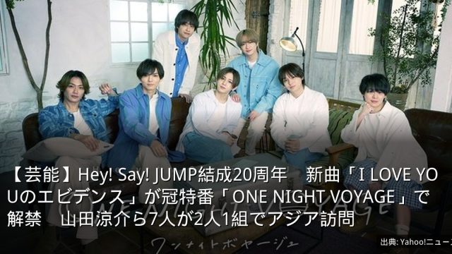 【芸能】Hey! Say! JUMP結成20周年　新曲「I LOVE YOUのエビデンス」が冠特番「ONE NIGHT VOYAGE」で解禁　山田涼介ら7人が2人1組でアジア訪問