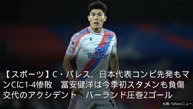 【スポーツ】C・パレス、日本代表コンビ先発もマンCに1-4惨敗　冨安健洋は今季初スタメンも負傷交代のアクシデント　ハーランド圧巻2ゴール
