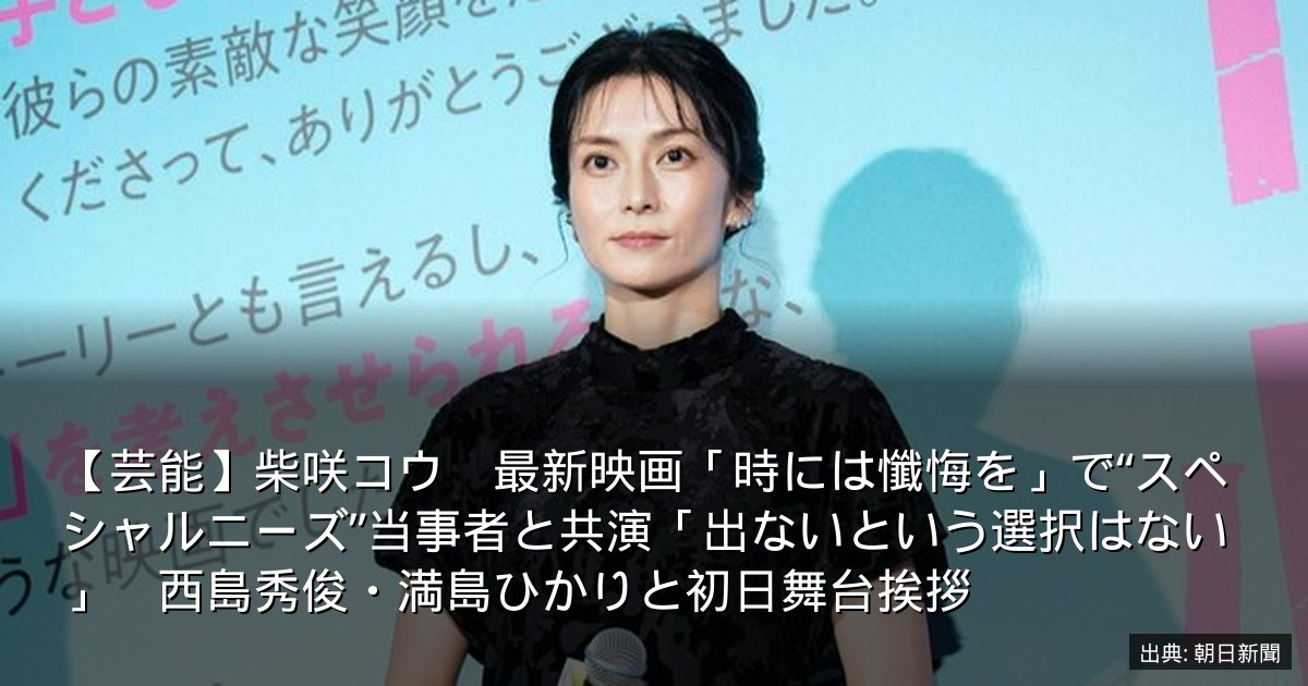 【芸能】柴咲コウ　最新映画「時には懺悔を」で“スペシャルニーズ”当事者と共演「出ないという選択はない」　西島秀俊・満島ひかりと初日舞台挨拶