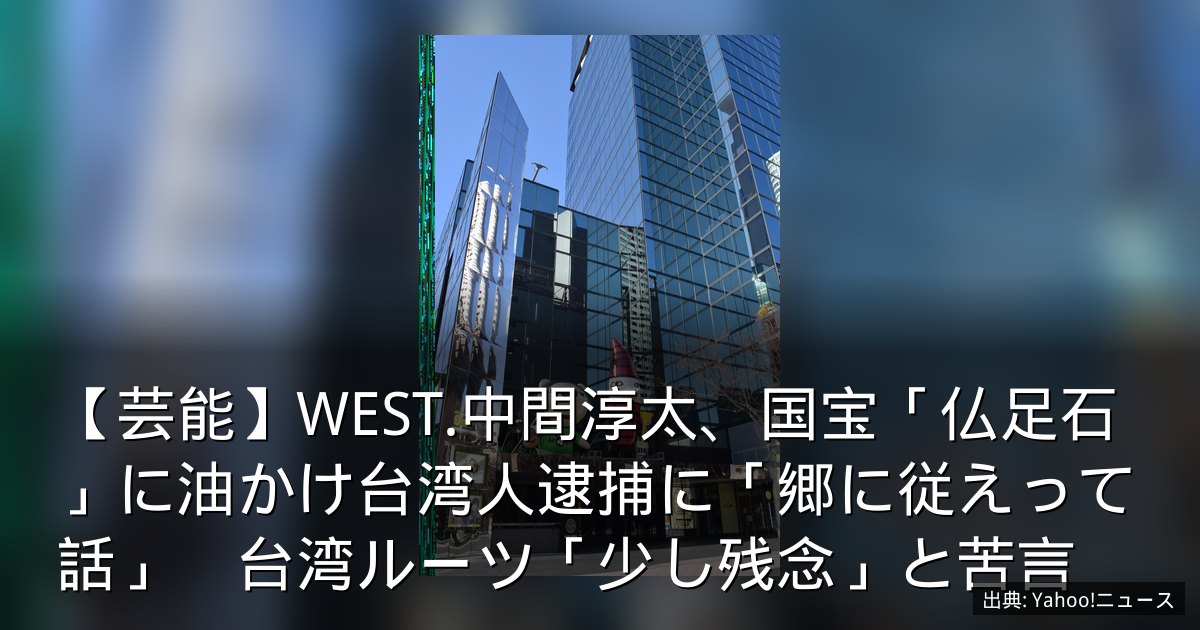 【芸能】WEST.中間淳太、国宝「仏足石」に油かけ台湾人逮捕に「郷に従えって話」　台湾ルーツ「少し残念」と苦言