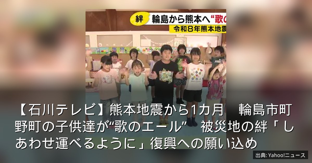 【石川テレビ】熊本地震から1カ月　輪島市町野町の子供達が“歌のエール”　被災地の絆「しあわせ運べるように」復興への願い込め