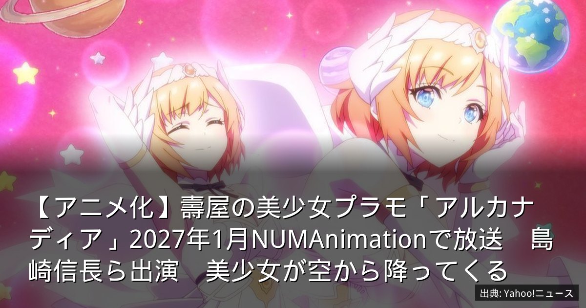 【アニメ化】壽屋の美少女プラモ「アルカナディア」2027年1月NUMAnimationで放送　島崎信長ら出演　美少女が空から降ってくる