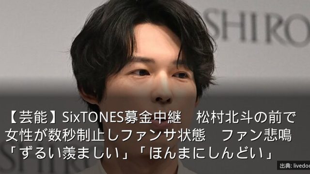 【芸能】SixTONES募金中継　松村北斗の前で女性が数秒制止しファンサ状態　ファン悲鳴「ずるい羨ましい」「ほんまにしんどい」