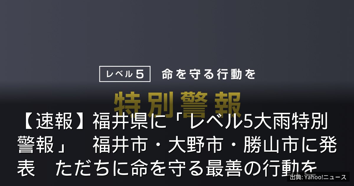 【速報】福井県に「レベル5大雨特別警報」　福井市・大野市・勝山市に発表　ただちに命を守る最善の行動を