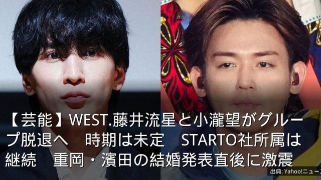 【芸能】WEST.藤井流星と小瀧望がグループ脱退へ　時期は未定　STARTO社所属は継続　重岡・濱田の結婚発表直後に激震