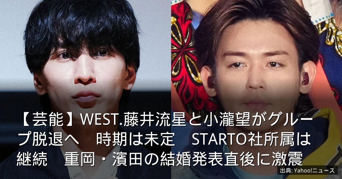 【芸能】WEST.藤井流星と小瀧望がグループ脱退へ　時期は未定　STARTO社所属は継続　重岡・濱田の結婚発表直後に激震