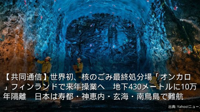 【共同通信】世界初、核のごみ最終処分場「オンカロ」フィンランドで来年操業へ　地下430メートルに10万年隔離　日本は寿都・神恵内・玄海・南鳥島で難航