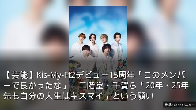 【芸能】Kis-My-Ft2デビュー15周年「このメンバーで良かったな」　二階堂・千賀ら「20年・25年先も自分の人生はキスマイ」という願い