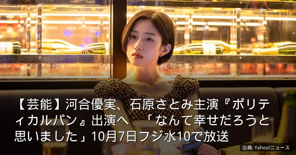 【芸能】河合優実、石原さとみ主演『ポリティカルパン』出演へ　「なんて幸せだろうと思いました」10月7日フジ水10で放送