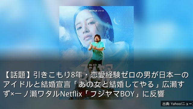 【話題】引きこもり8年・恋愛経験ゼロの男が日本一のアイドルと結婚宣言「あの女と結婚してやる」広瀬すず×一ノ瀬ワタルNetflix「フジヤマBOY」に反響