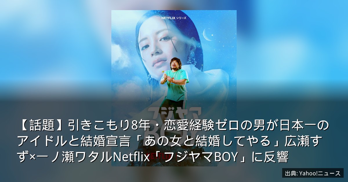 【話題】引きこもり8年・恋愛経験ゼロの男が日本一のアイドルと結婚宣言「あの女と結婚してやる」広瀬すず×一ノ瀬ワタルNetflix「フジヤマBOY」に反響