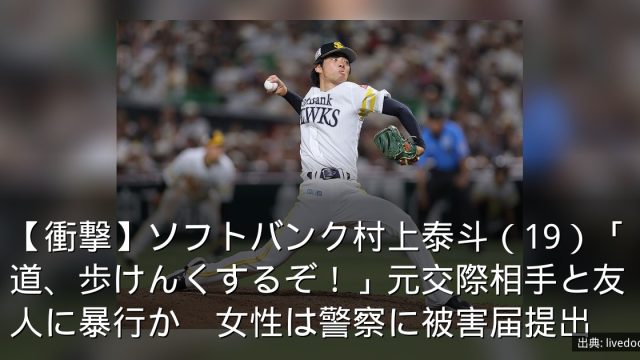 【衝撃】ソフトバンク村上泰斗（19）「道、歩けんくするぞ！」元交際相手と友人に暴行か　女性は警察に被害届提出