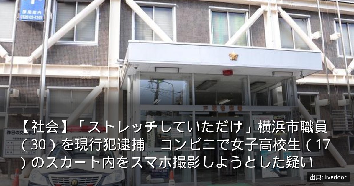 【社会】「ストレッチしていただけ」横浜市職員（30）を現行犯逮捕　コンビニで女子高校生（17）のスカート内をスマホ撮影しようとした疑い