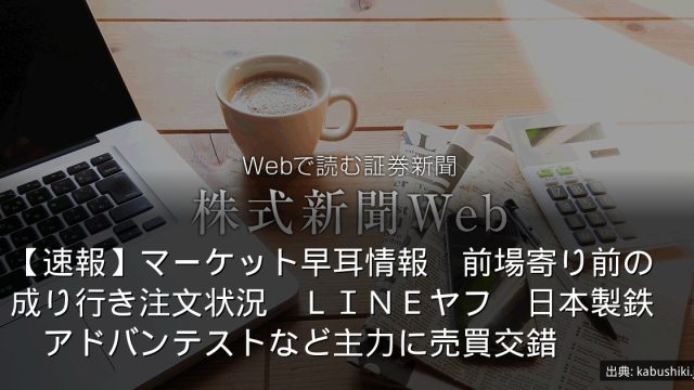 【速報】マーケット早耳情報　前場寄り前の成り行き注文状況　ＬＩＮＥヤフ　日本製鉄　アドバンテストなど主力に売買交錯