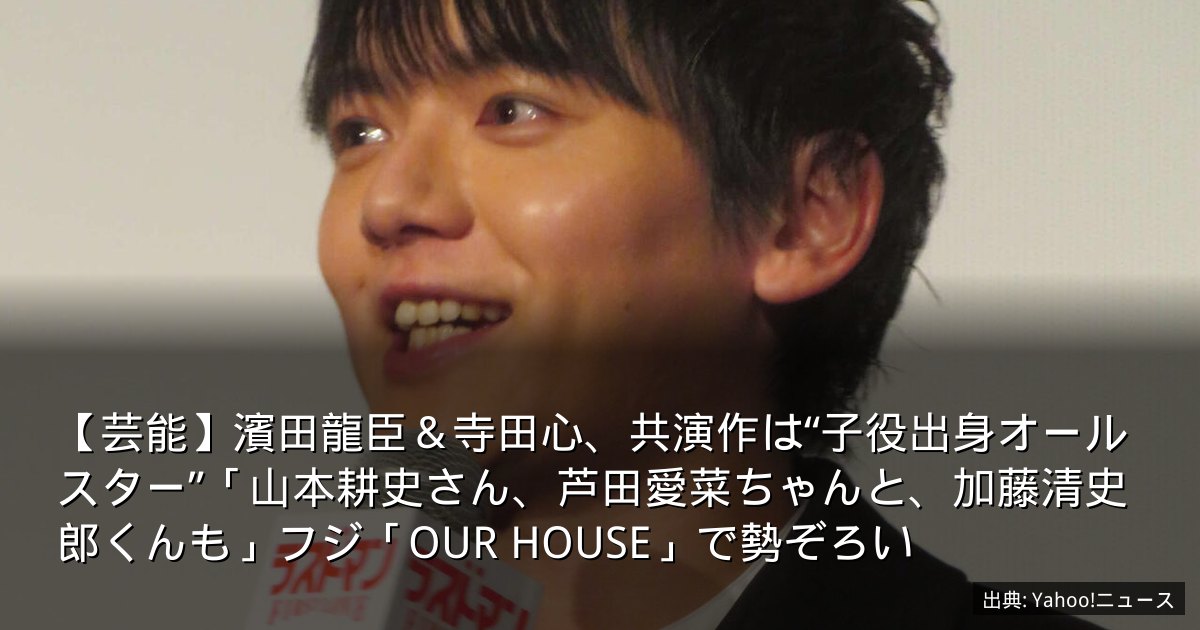 【芸能】濱田龍臣＆寺田心、共演作は“子役出身オールスター”「山本耕史さん、芦田愛菜ちゃんと、加藤清史郎くんも」フジ「OUR HOUSE」で勢ぞろい