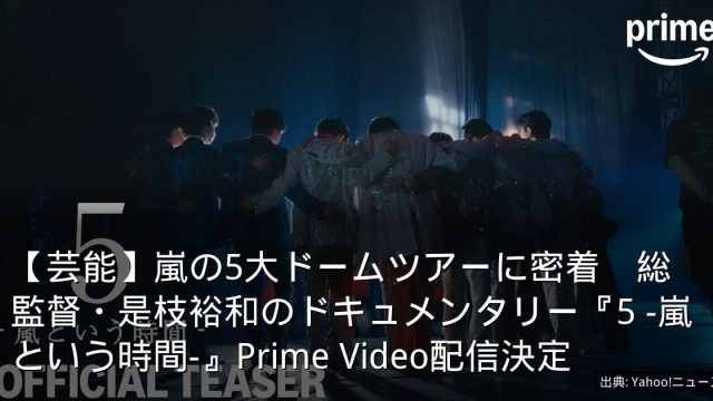 【芸能】嵐の5大ドームツアーに密着　総監督・是枝裕和のドキュメンタリー『5 -嵐という時間-』Prime Video配信決定
