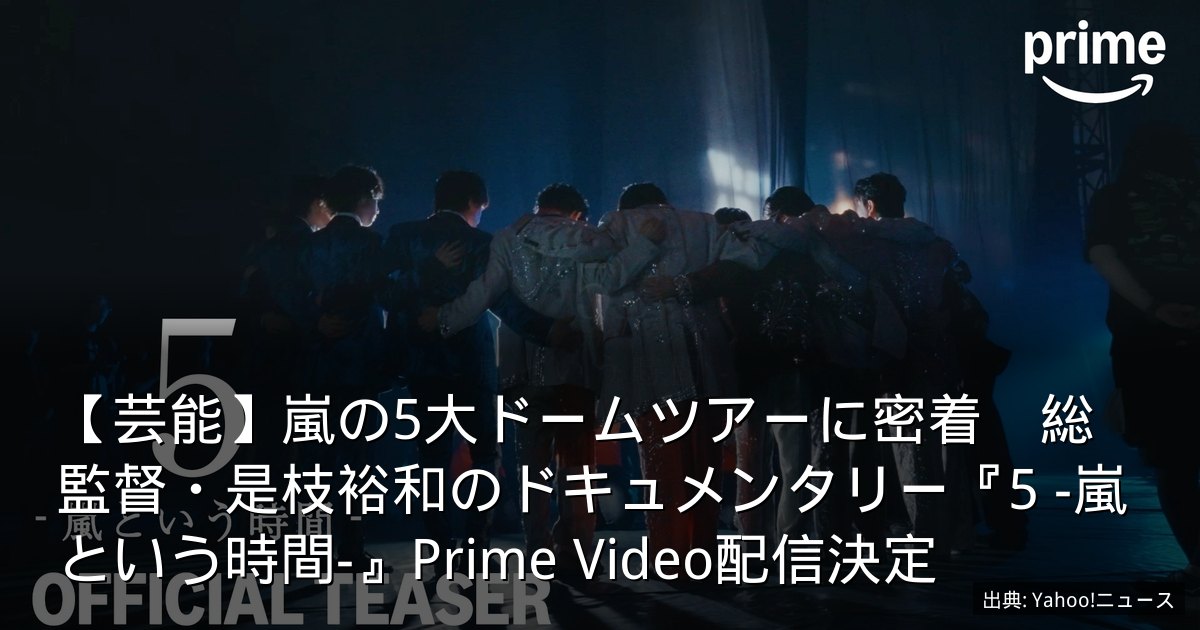 【芸能】嵐の5大ドームツアーに密着　総監督・是枝裕和のドキュメンタリー『5 -嵐という時間-』Prime Video配信決定