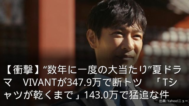 【衝撃】“数年に一度の大当たり”夏ドラマ　VIVANTが347.9万で断トツ　「Tシャツが乾くまで」143.0万で猛追な件
