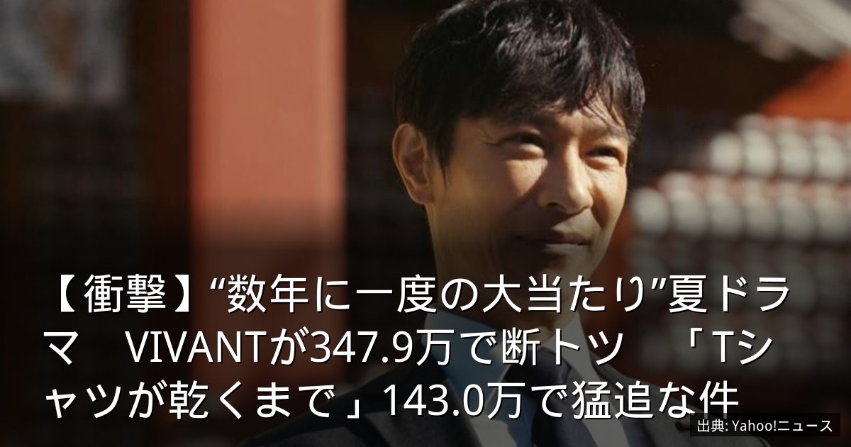 【衝撃】“数年に一度の大当たり”夏ドラマ　VIVANTが347.9万で断トツ　「Tシャツが乾くまで」143.0万で猛追な件
