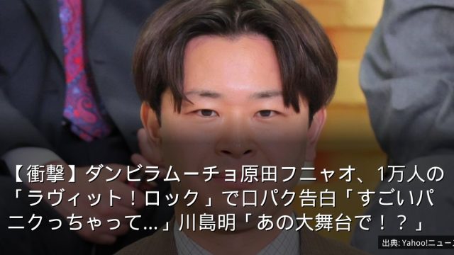 【衝撃】ダンビラムーチョ原田フニャオ、1万人の「ラヴィット！ロック」で口パク告白「すごいパニクっちゃって…」川島明「あの大舞台で！？」